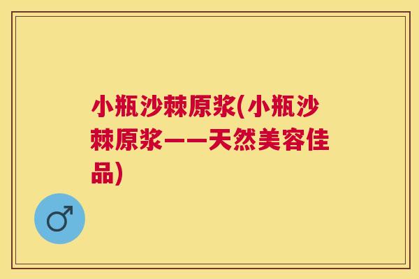 小瓶沙棘原浆(小瓶沙棘原浆——天然美容佳品)