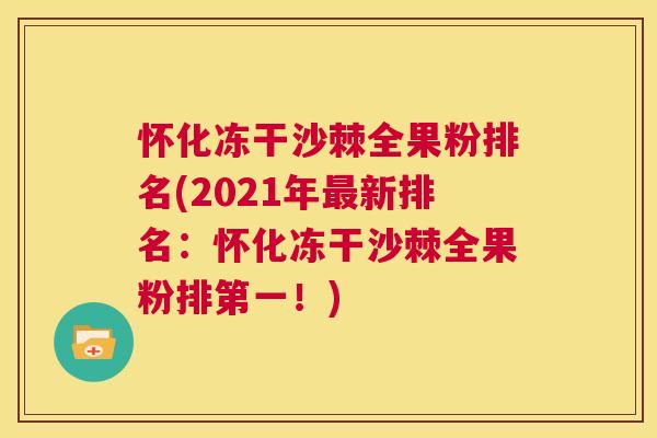 怀化冻干沙棘全果粉排名(2021年最新排名:怀化冻干沙棘全果粉排第一!)