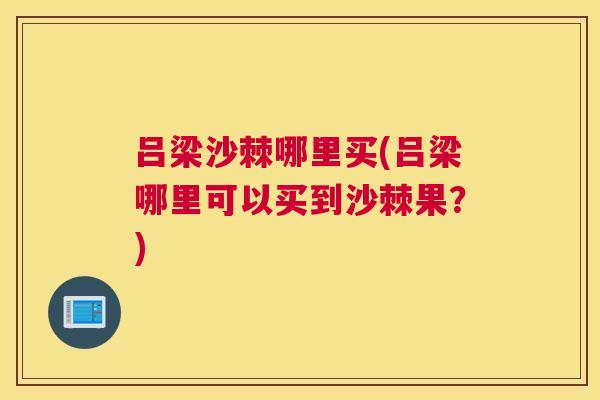 吕梁沙棘哪里买(吕梁哪里可以买到沙棘果？)