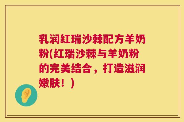 乳润红瑞沙棘配方羊奶粉(红瑞沙棘与羊奶粉的完美结合，打造滋润嫩肤！)