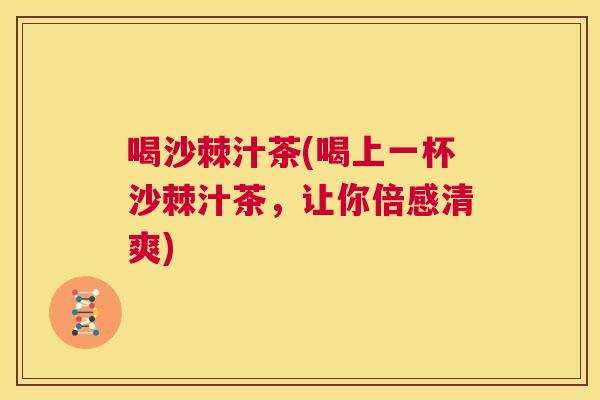 喝沙棘汁茶(喝上一杯沙棘汁茶,让你倍感清爽) 喝沙棘汁茶(喝上一杯沙棘汁茶,让你倍感清爽)