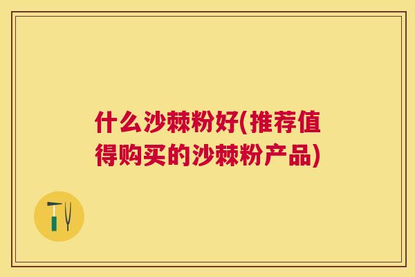 什么沙棘粉好(推荐值得购买的沙棘粉产品) 什么沙棘粉好(推荐值得购买的沙棘粉产品)