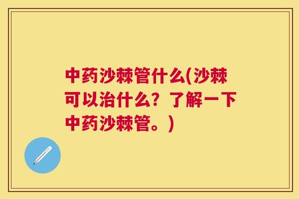 中药沙棘管什么(沙棘可以治什么?了解一下中药沙棘管。)