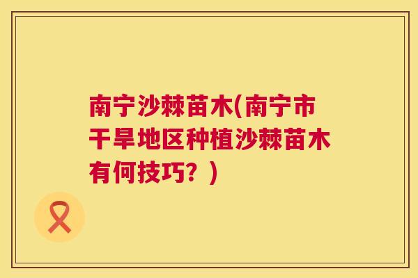 南宁沙棘苗木(南宁市干旱地区种植沙棘苗木有何技巧?)