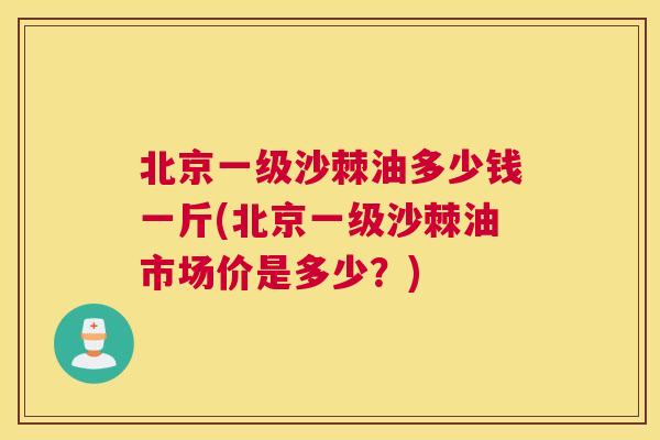 北京一级沙棘油多少钱一斤(北京一级沙棘油市场价是多少？)