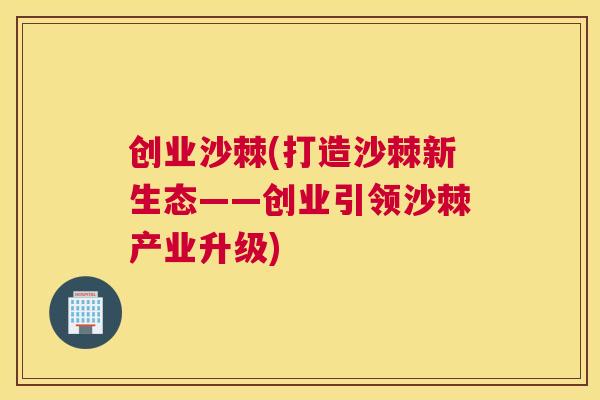 创业沙棘(打造沙棘新生态——创业引领沙棘产业升级)