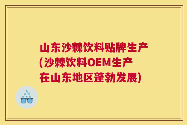 山东沙棘饮料贴牌生产(沙棘饮料OEM生产在山东地区蓬勃发展)
