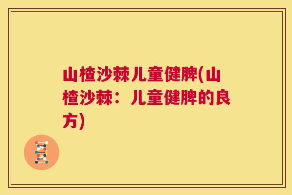 山楂沙棘儿童健脾(山楂沙棘：儿童健脾的良方)