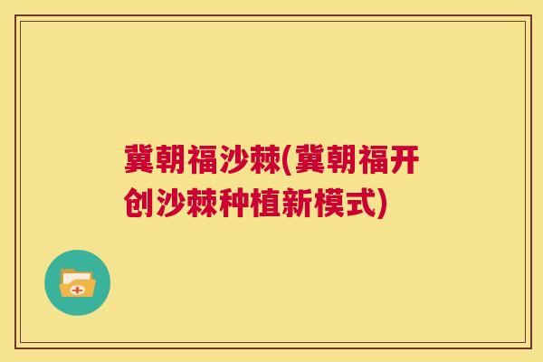 冀朝福沙棘(冀朝福开创沙棘种植新模式)