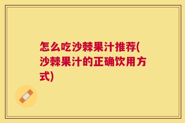 怎么吃沙棘果汁推荐(沙棘果汁的正确饮用方式)