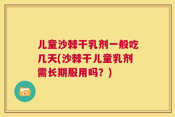 儿童沙棘干乳剂一般吃几天(沙棘干儿童乳剂需长期服用吗？)