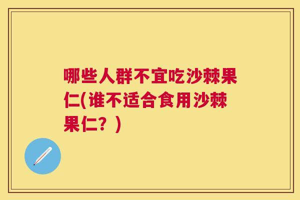 哪些人群不宜吃沙棘果仁(谁不适合食用沙棘果仁?)