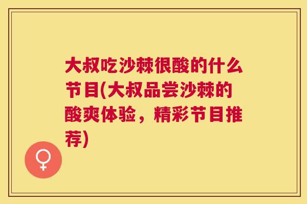 大叔吃沙棘很酸的什么节目(大叔品尝沙棘的酸爽体验,精彩节目推荐)