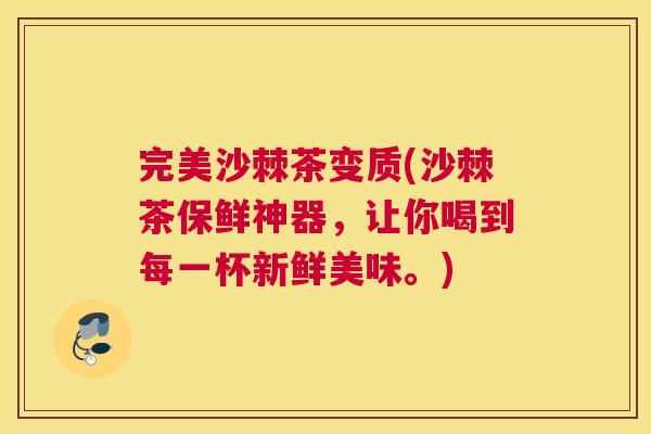 完美沙棘茶变质(沙棘茶保鲜神器，让你喝到每一杯新鲜美味。)