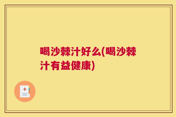 喝沙棘汁好么(喝沙棘汁有益健康)