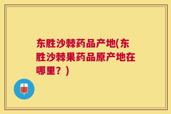 东胜沙棘药品产地(东胜沙棘果药品原产地在哪里?) 东胜沙棘药品产地(东胜沙棘果药品原产地在哪里?)