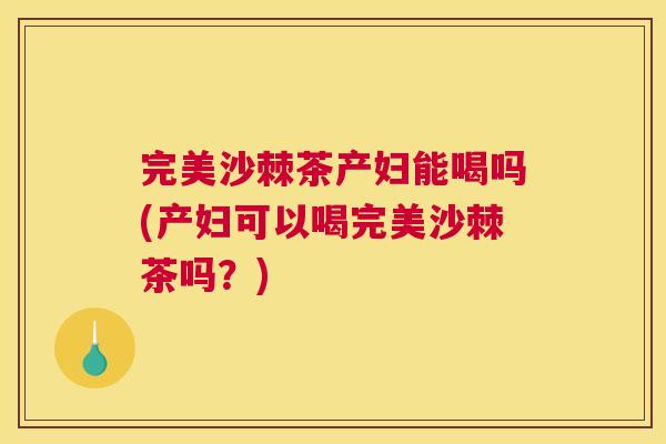 完美沙棘茶产妇能喝吗(产妇可以喝完美沙棘茶吗？)