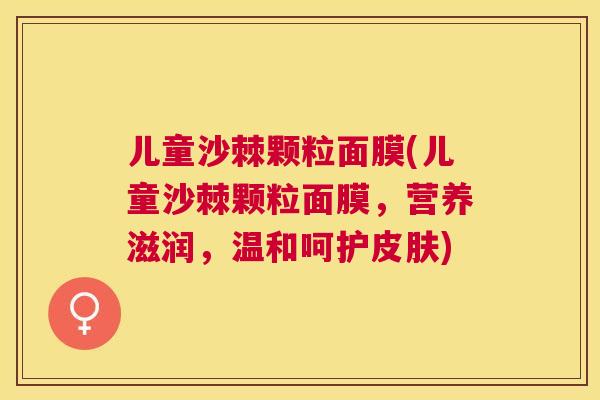 儿童沙棘颗粒面膜(儿童沙棘颗粒面膜，营养滋润，温和呵护皮肤)