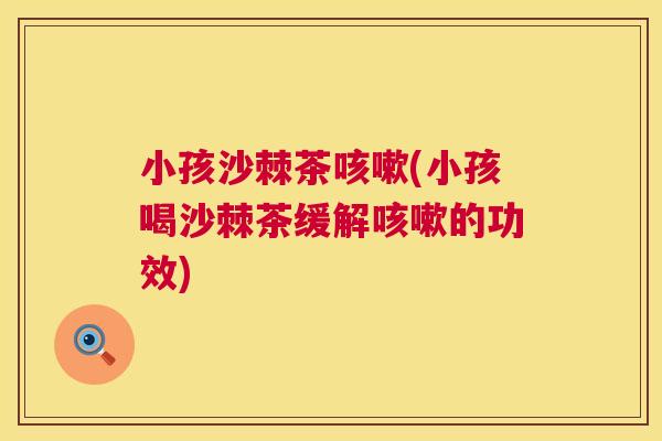 小孩沙棘茶咳嗽(小孩喝沙棘茶缓解咳嗽的功效)