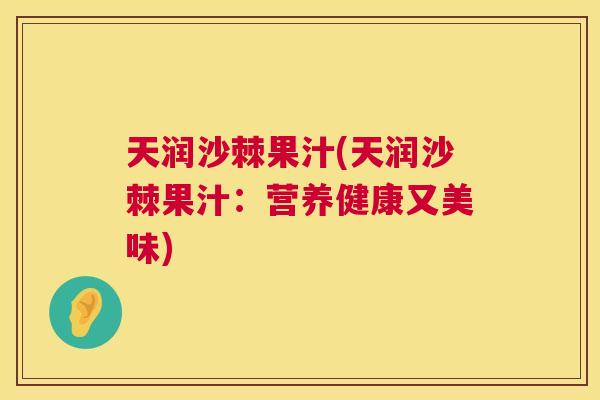 天润沙棘果汁(天润沙棘果汁：营养健康又美味)