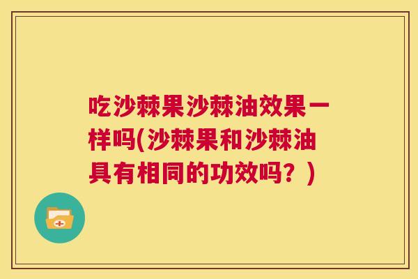 吃沙棘果沙棘油效果一样吗(沙棘果和沙棘油具有相同的功效吗?)