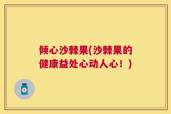 倾心沙棘果(沙棘果的健康益处心动人心!)