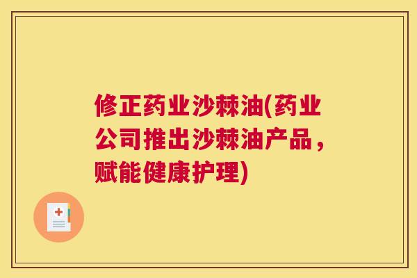 修正药业沙棘油(药业公司推出沙棘油产品,赋能健康护理)