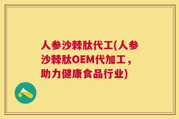 人参沙棘肽代工(人参沙棘肽OEM代加工，助力健康食品行业)