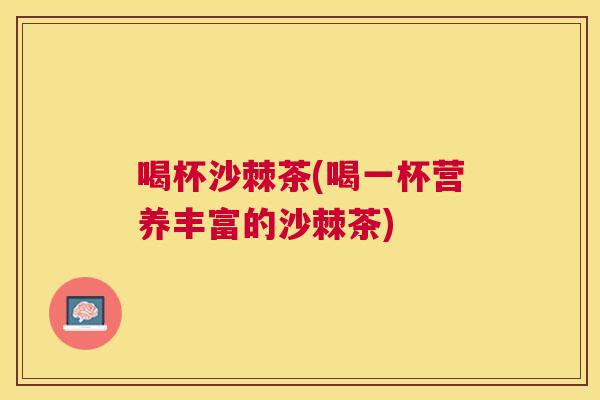 喝杯沙棘茶(喝一杯营养丰富的沙棘茶)