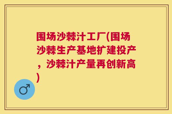 围场沙棘汁工厂(围场沙棘生产基地扩建投产，沙棘汁产量再创新高)