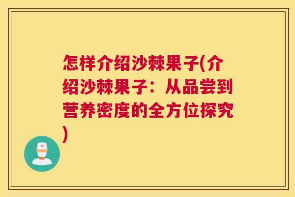 怎样介绍沙棘果子(介绍沙棘果子:从品尝到营养密度的全方位探究)