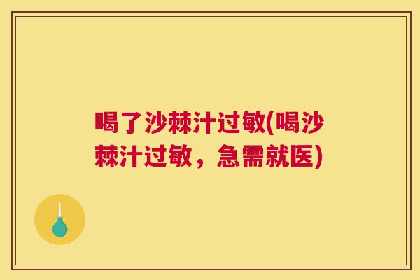 喝了沙棘汁过敏(喝沙棘汁过敏，急需就医)