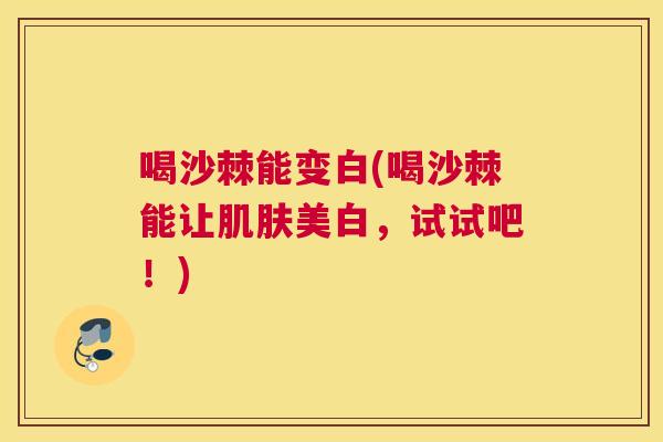 喝沙棘能变白(喝沙棘能让肌肤美白，试试吧！)