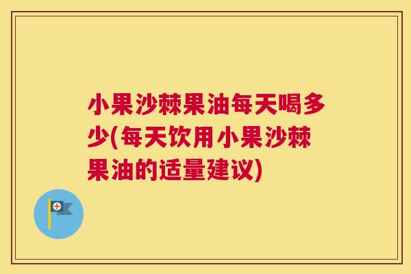 小果沙棘果油每天喝多少(每天饮用小果沙棘果油的适量建议)