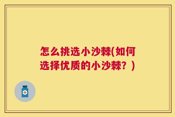 怎么挑选小沙棘(如何选择优质的小沙棘?) 怎么挑选小沙棘(如何选择优质的小沙棘?)