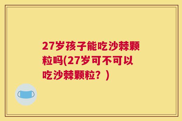 27岁孩子能吃沙棘颗粒吗(27岁可不可以吃沙棘颗粒?)