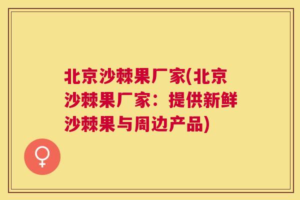 北京沙棘果厂家(北京沙棘果厂家:提供新鲜沙棘果与周边产品)