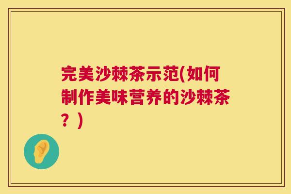 完美沙棘茶示范(如何制作美味营养的沙棘茶？)