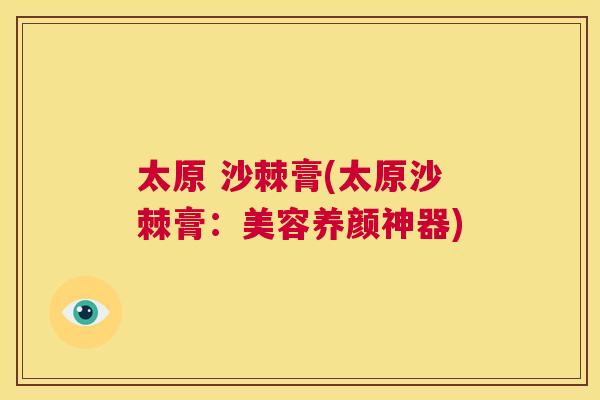 太原 沙棘膏(太原沙棘膏:美容养颜神器)