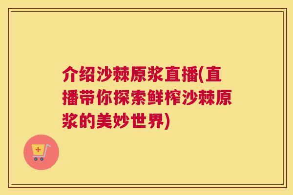 介绍沙棘原浆直播(直播带你探索鲜榨沙棘原浆的美妙世界)