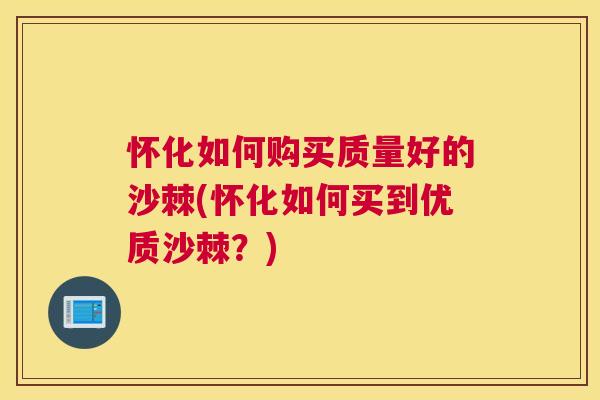 怀化如何购买质量好的沙棘(怀化如何买到优质沙棘？)