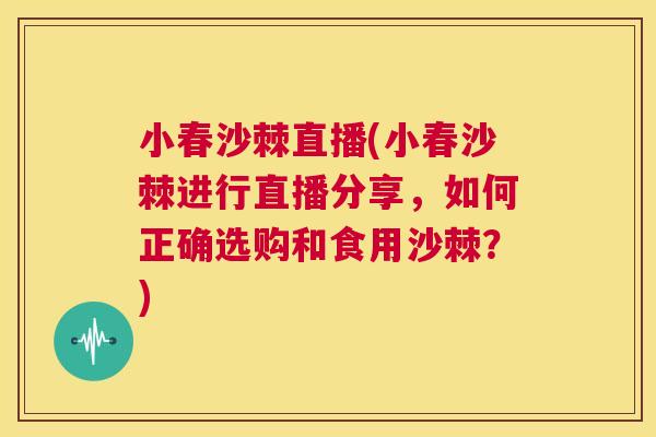 小春沙棘直播(小春沙棘进行直播分享，如何正确选购和食用沙棘？)