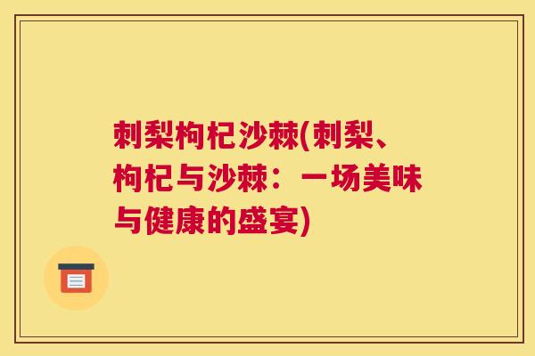 刺梨枸杞沙棘(刺梨、枸杞与沙棘:一场美味与健康的盛宴)