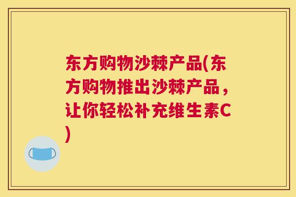 东方购物沙棘产品(东方购物推出沙棘产品，让你轻松补充维生素C)