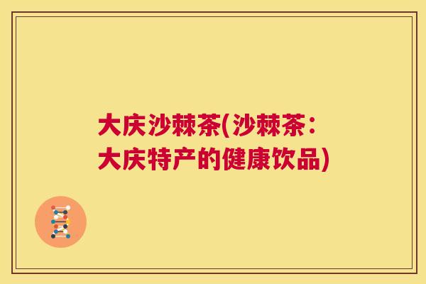 大庆沙棘茶(沙棘茶：大庆特产的健康饮品)