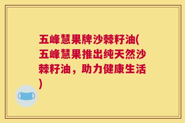 五峰慧果牌沙棘籽油(五峰慧果推出纯天然沙棘籽油，助力健康生活)