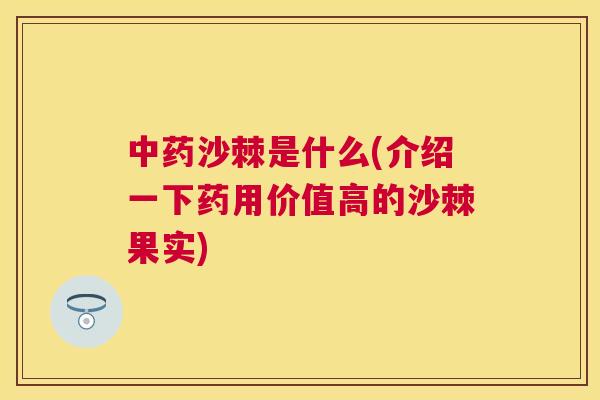 中药沙棘是什么(介绍一下药用价值高的沙棘果实)