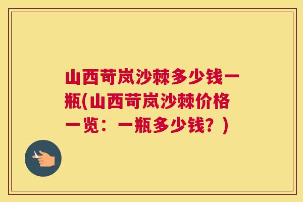 山西苛岚沙棘多少钱一瓶(山西苛岚沙棘价格一览:一瓶多少钱?)
