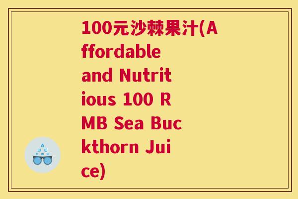 100元沙棘果汁(Affordable and Nutritious 100 RMB Sea Buckthorn Juice)