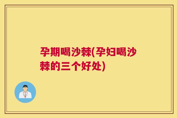 孕期喝沙棘(孕妇喝沙棘的三个好处)